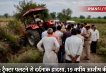 झाँसी/बबीना- खजराहा बुजुर्ग में दर्दनाक हादसा ट्रैक्टर पलटने से 19 वर्षीय युवक की मौत घर का इकलौता चिराग बुझने से पसरा मातम