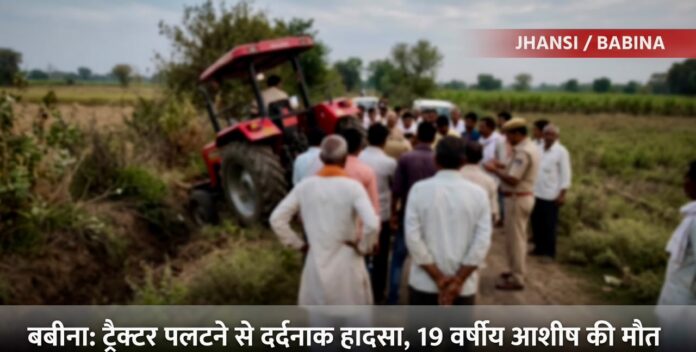 झाँसी/बबीना- खजराहा बुजुर्ग में दर्दनाक हादसा ट्रैक्टर पलटने से 19 वर्षीय युवक की मौत घर का इकलौता चिराग बुझने से पसरा मातम